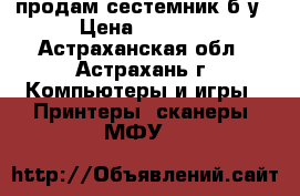 продам сестемник б/у › Цена ­ 2 500 - Астраханская обл., Астрахань г. Компьютеры и игры » Принтеры, сканеры, МФУ   